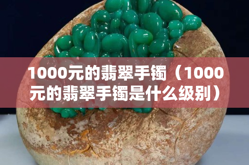 1000元的翡翠手鐲（1000元的翡翠手鐲是什么級別）
