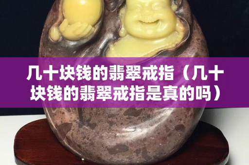 幾十塊錢的翡翠戒指（幾十塊錢的翡翠戒指是真的嗎）
