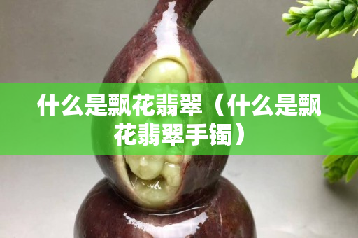 什么是飄花翡翠（什么是飄花翡翠手鐲）