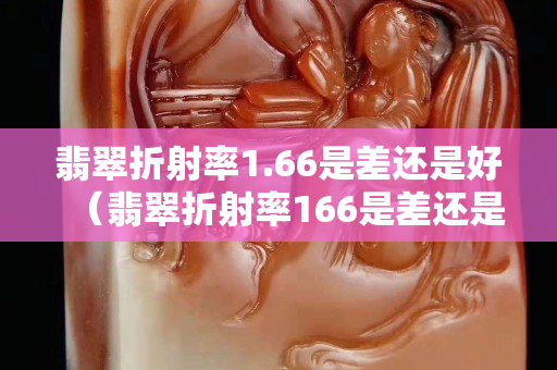 翡翠折射率1.66是差還是好（翡翠折射率166是差還是好）