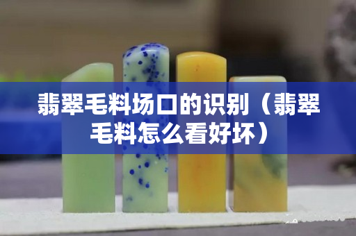 翡翠毛料場口的識別（翡翠毛料怎么看好壞）
