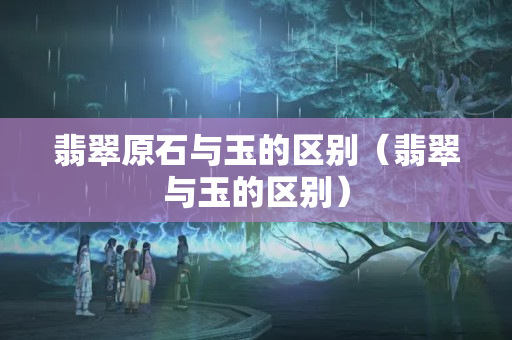 翡翠原石與玉的區別（翡翠與玉的區別）