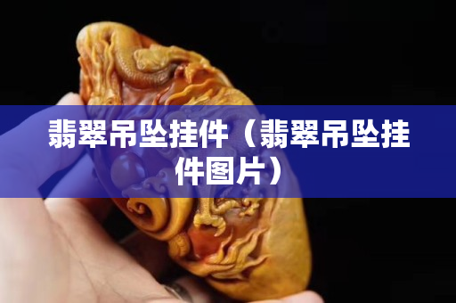 翡翠吊墜掛件（翡翠吊墜掛件圖片）