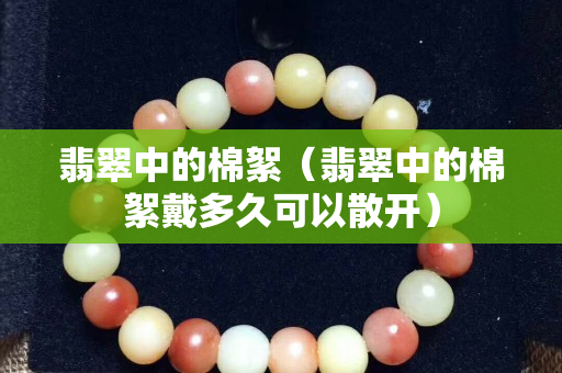 翡翠中的棉絮（翡翠中的棉絮戴多久可以散開）
