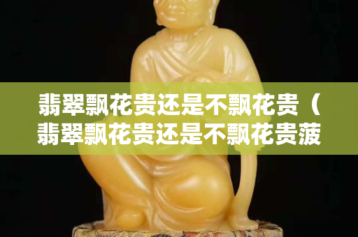 翡翠飄花貴還是不飄花貴（翡翠飄花貴還是不飄花貴菠菜綠）
