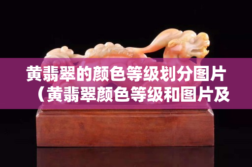 黃翡翠的顏色等級劃分圖片（黃翡翠顏色等級和圖片及價格）
