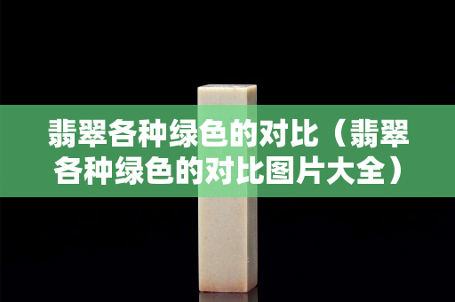 翡翠各種綠色的對(duì)比（翡翠各種綠色的對(duì)比圖片大全）