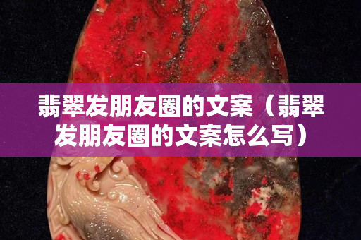 翡翠發朋友圈的文案（翡翠發朋友圈的文案怎么寫）