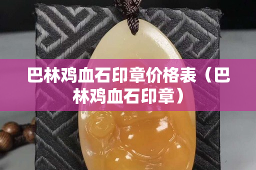 巴林雞血石印章價格表（巴林雞血石印章）
