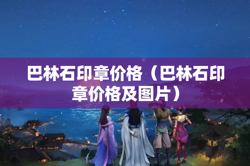 巴林石印章價格（巴林石印章價格及圖片）