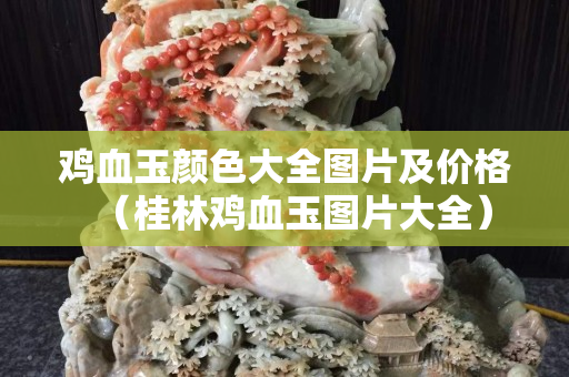 雞血玉顏色大全圖片及價格（桂林雞血玉圖片大全）