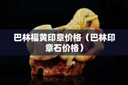 巴林福黃印章價格（巴林印章石價格）
