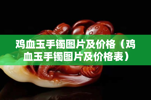雞血玉手鐲圖片及價格（雞血玉手鐲圖片及價格表）