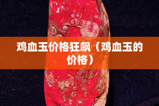 雞血玉價格狂飆（雞血玉的價格）