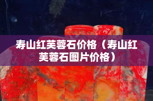 壽山紅芙蓉石價(jià)格（壽山紅芙蓉石圖片價(jià)格）
