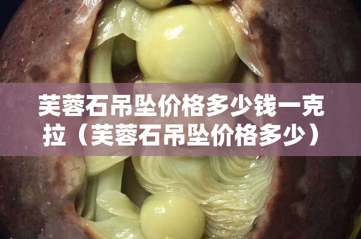 芙蓉石吊墜價格多少錢一克拉（芙蓉石吊墜價格多少）