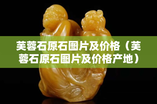 芙蓉石原石圖片及價(jià)格（芙蓉石原石圖片及價(jià)格產(chǎn)地）