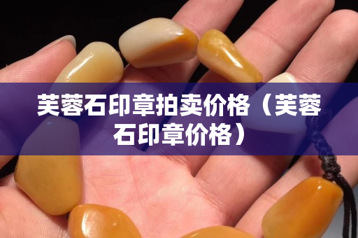 芙蓉石印章拍賣價格（芙蓉石印章價格）