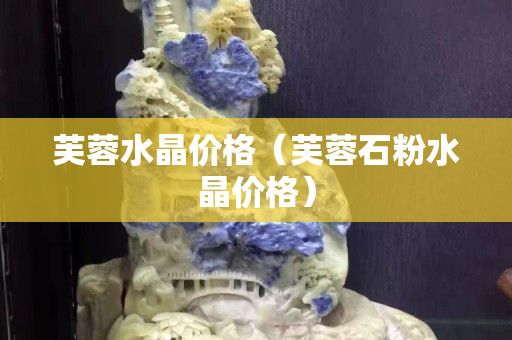 芙蓉水晶價格（芙蓉石粉水晶價格）