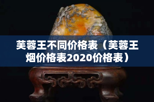 芙蓉王不同價格表（芙蓉王煙價格表2020價格表）