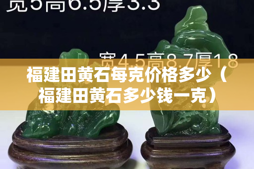 福建田黃石每克價格多少（福建田黃石多少錢一克）