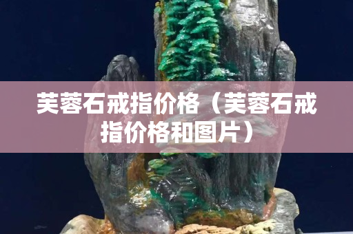 芙蓉石戒指價格（芙蓉石戒指價格和圖片）