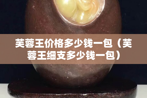 芙蓉王價格多少錢一包（芙蓉王細支多少錢一包）