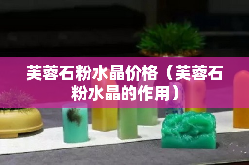 芙蓉石粉水晶價格（芙蓉石粉水晶的作用）