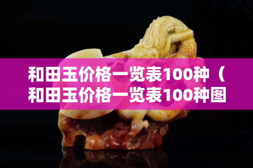 和田玉價格一覽表100種（和田玉價格一覽表100種圖片大全）