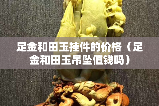 足金和田玉掛件的價格（足金和田玉吊墜值錢嗎）