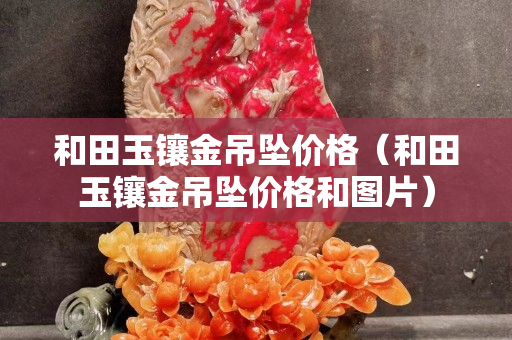 和田玉鑲金吊墜價格（和田玉鑲金吊墜價格和圖片）