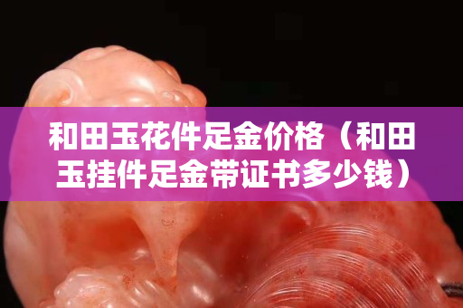 和田玉花件足金價格（和田玉掛件足金帶證書多少錢）