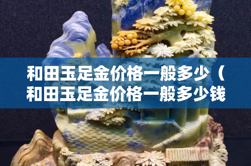 和田玉足金價格一般多少（和田玉足金價格一般多少錢一克）