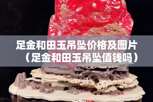 足金和田玉吊墜價格及圖片（足金和田玉吊墜值錢嗎）