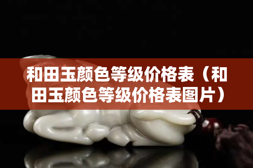 和田玉顏色等級價格表（和田玉顏色等級價格表圖片）