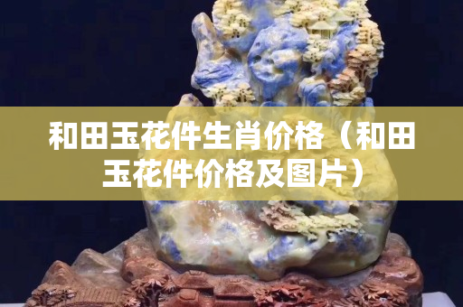 和田玉花件生肖價格（和田玉花件價格及圖片）