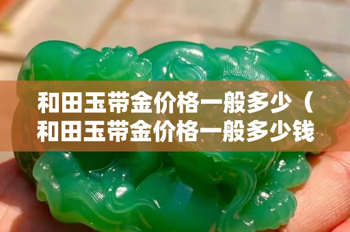 和田玉帶金價格一般多少（和田玉帶金價格一般多少錢）