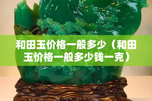 和田玉價格一般多少（和田玉價格一般多少錢一克）