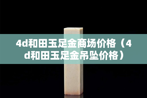 4d和田玉足金商場價格（4d和田玉足金吊墜價格）