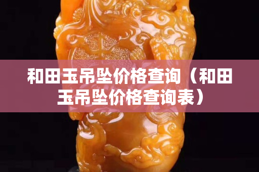 和田玉吊墜價格查詢（和田玉吊墜價格查詢表）