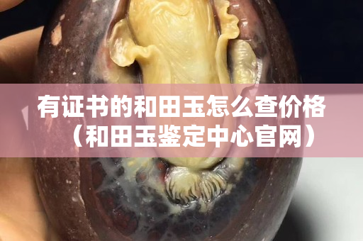 有證書的和田玉怎么查價格（和田玉鑒定中心官網）
