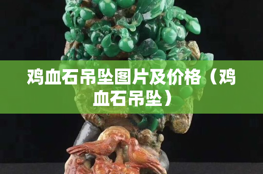 雞血石吊墜圖片及價格（雞血石吊墜）