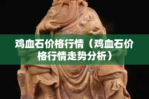 雞血石價格行情（雞血石價格行情走勢分析）