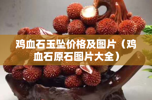 雞血石玉墜價格及圖片（雞血石原石圖片大全）
