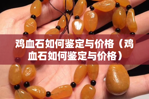雞血石如何鑒定與價格（雞血石如何鑒定與價格）
