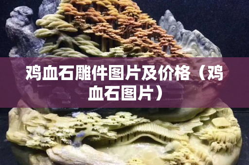 雞血石雕件圖片及價(jià)格（雞血石圖片）