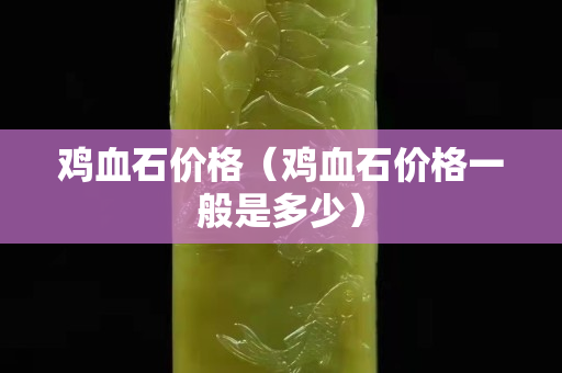 雞血石價格（雞血石價格一般是多少）