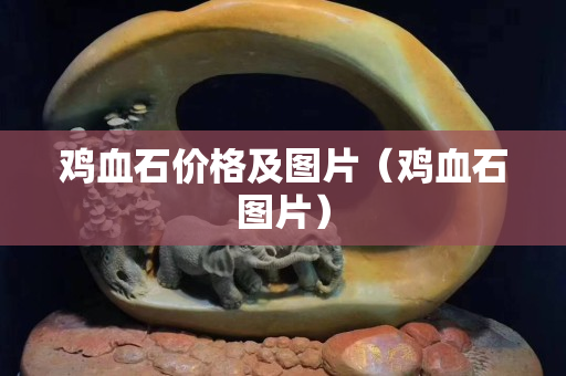 雞血石價格及圖片（雞血石圖片）