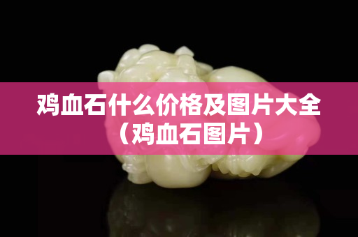 雞血石什么價格及圖片大全（雞血石圖片）