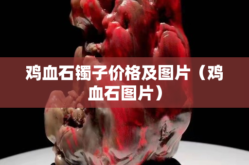 雞血石鐲子價(jià)格及圖片（雞血石圖片）